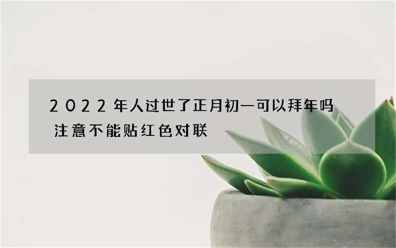 2022年人过世了正月初一可以拜年吗 注意不能贴红色对联